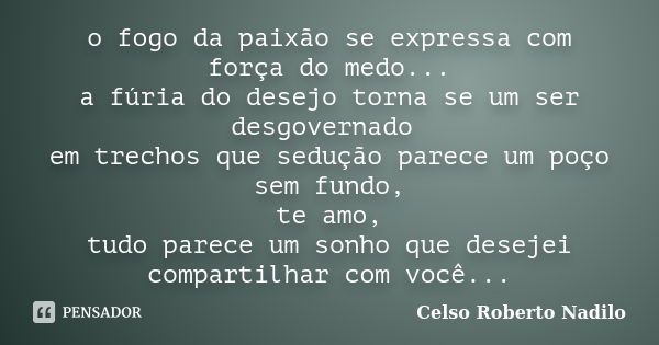 o fogo da paixão se expressa com força do medo... a fúria do desejo torna se um ser desgovernado em trechos que sedução parece um poço sem fundo, te amo, tudo p... Frase de celso roberto nadilo.