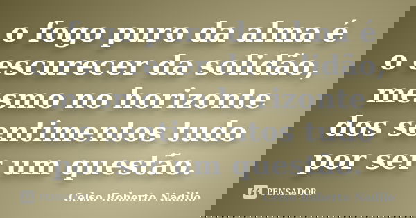 o fogo puro da alma é o escurecer da solidão, mesmo no horizonte dos sentimentos tudo por ser um questão.... Frase de celso roberto nadilo.