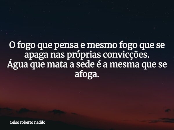 O fogo que pensa e mesmo fogo que se apaga nas próprias convicções. Água que mata a sede é a mesma que se afoga.... Frase de Celso roberto nadilo.