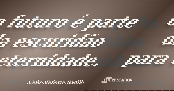 o futuro é parte da escuridão para eternidade.... Frase de celso roberto nadilo.