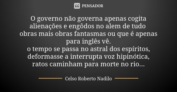 O governo não governa apenas cogita alienações e engôdos no alem de tudo obras mais obras fantasmas ou que é apenas para inglês vê. o tempo se passa no astral d... Frase de Celso Roberto Nadilo.