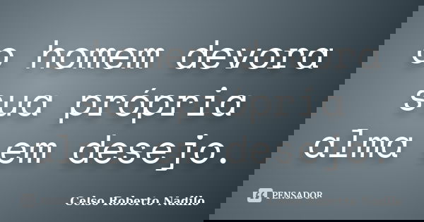 o homem devora sua própria alma em desejo.... Frase de celso roberto nadilo.