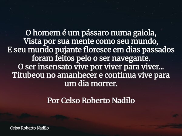 O homem é um pássaro numa gaiola, Vista por sua mente como seu mundo, E seu mundo pujante floresce em dias passados foram feitos pelo o ser navegante. O ser ins... Frase de Celso Roberto Nadilo.