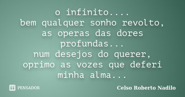 o infinito.... bem qualquer sonho revolto, as operas das dores profundas... num desejos do querer, oprimo as vozes que deferi minha alma...... Frase de celso roberto nadilo.