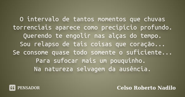 O intervalo de tantos momentos que chuvas torrenciais aparece como precipício profundo. Querendo te engolir nas alças do tempo. Sou relapso de tais coisas que c... Frase de celso roberto nadilo.