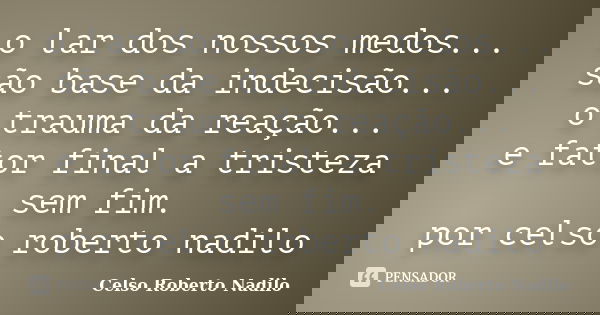 o lar dos nossos medos... são base da indecisão... o trauma da reação... e fator final a tristeza sem fim. por celso roberto nadilo... Frase de celso roberto nadilo.