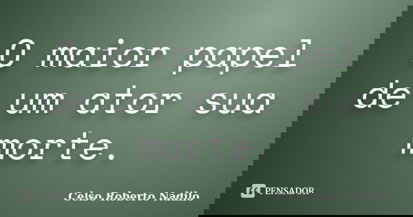 O maior papel de um ator sua morte.... Frase de celso roberto nadilo.