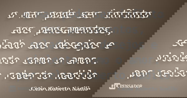 o mar pode ser infinto aos pensamentos, selado aos desejos e violento como o amor. por celso roberto nadilo... Frase de celso roberto nadilo.