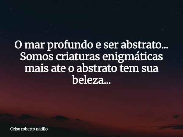 O mar profundo e ser abstrato... Somos criaturas enigmáticas mais ate o abstrato tem sua beleza...⁠... Frase de Celso roberto nadilo.