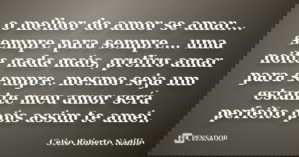 o melhor do amor se amar... sempre para sempre... uma noite nada mais, prefiro amar para sempre. mesmo seja um estante meu amor será perfeito pois assim te amei... Frase de celso roberto nadilo.