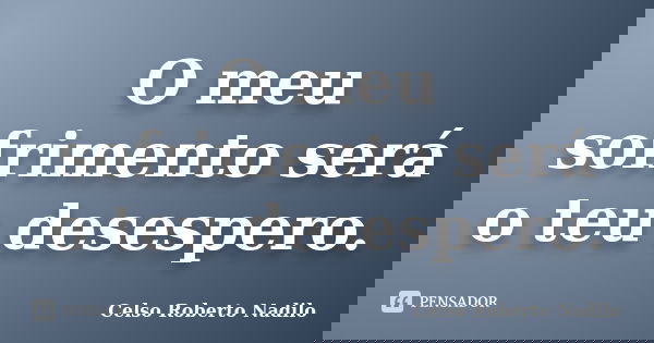 O meu sofrimento será o teu desespero.... Frase de celso roberto nadilo.