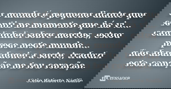 o mundo é pequeno diante que senti no momento que há vi... caminhei sobre mortos, estou preso neste mundo... não abandonei a sorte, traduzi esta canção no teu c... Frase de celso roberto nadilo.