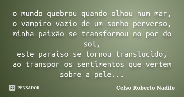 o mundo quebrou quando olhou num mar, o vampiro vazio de um sonho perverso, minha paixão se transformou no por do sol, este paraíso se tornou translucido, ao tr... Frase de celso roberto nadilo.