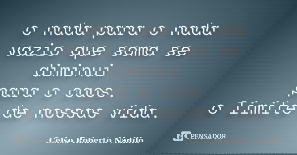 o nada para o nada vazio que soma se diminui para o caos. o limite de nossas vida.... Frase de celso roberto nadilo.
