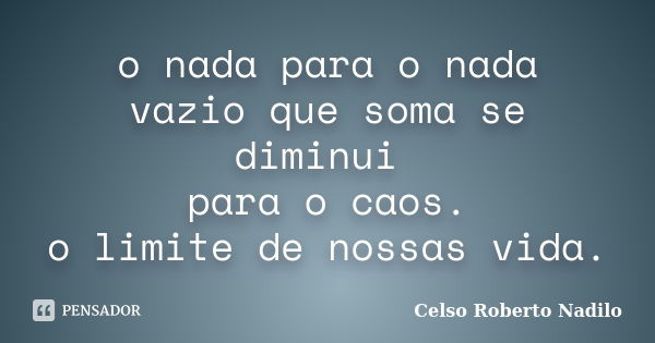 o nada para o nada vazio que soma se diminui para o caos. o limite de nossas vida.... Frase de celso roberto nadilo.