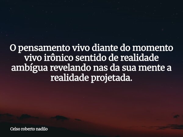 O pensamento vivo diante do momento vivo irônico sentido de realidade ambígua revelando nas da sua mente a realidade projetada.... Frase de Celso roberto nadilo.