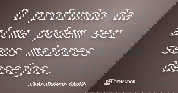 O profundo da alma podem ser seus maiores desejos.... Frase de celso roberto nadilo.