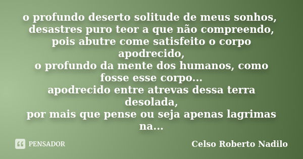 o profundo deserto solitude de meus sonhos, desastres puro teor a que não compreendo, pois abutre come satisfeito o corpo apodrecido, o profundo da mente dos hu... Frase de celso roberto nadilo.