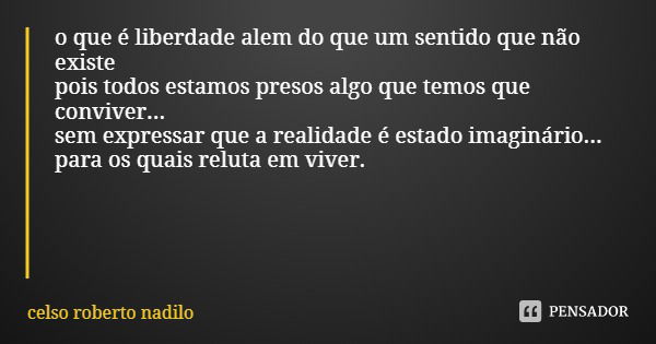 o que é liberdade alem do que um sentido que não existe pois todos estamos presos algo que temos que conviver... sem expressar que a realidade é estado imaginár... Frase de celso roberto nadilo.