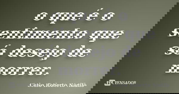 o que é o sentimento que só desejo de morrer.... Frase de celso roberto nadilo.