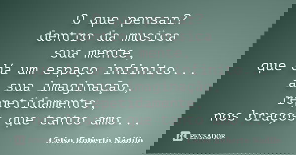 O que pensar? dentro da musica sua mente, que dá um espaço infinito... a sua imaginação, repetidamente, nos braços que tanto amo...... Frase de celso roberto nadilo.