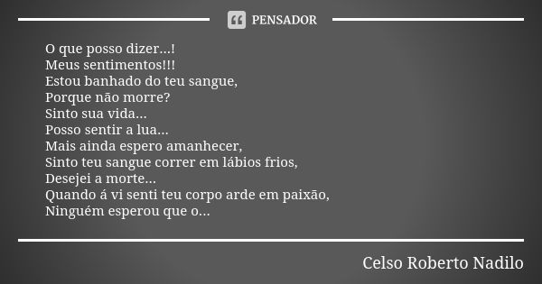 O que posso dizer...! Meus sentimentos!!! Estou banhado do teu sangue, Porque não morre? Sinto sua vida... Posso sentir a lua... Mais ainda espero amanhecer, Si... Frase de celso roberto nadilo.