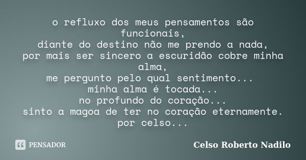 o refluxo dos meus pensamentos são funcionais, diante do destino não me prendo a nada, por mais ser sincero a escuridão cobre minha alma, me pergunto pelo qual ... Frase de celso roberto nadilo.