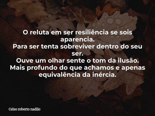 O reluta em ser resiliência se sois aparencia. Para ser tenta sobreviver dentro do seu ser. Ouve um olhar sente o tom da ilusão. Mais profundo do que achamos e ... Frase de Celso roberto nadilo.
