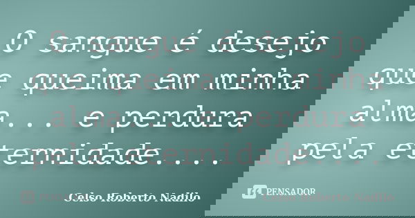 O sangue é desejo que queima em minha alma... e perdura pela eternidade....... Frase de celso roberto nadilo.