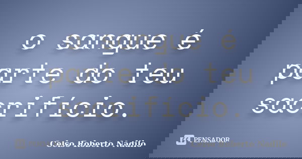 o sangue é parte do teu sacrifício.... Frase de celso roberto nadilo.