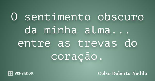 O sentimento obscuro da minha alma... entre as trevas do coração.... Frase de celso roberto nadilo.