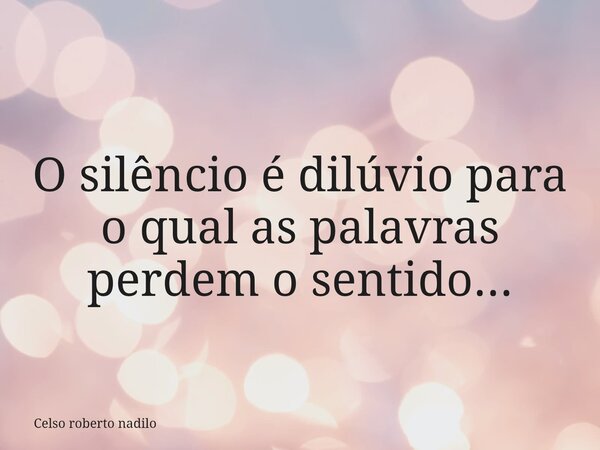 O silêncio é dilúvio para o qual as palavras perdem o sentido...... Frase de Celso roberto nadilo.