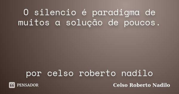 O silencio é paradigma de muitos a solução de poucos. por celso roberto nadilo... Frase de celso roberto nadilo.