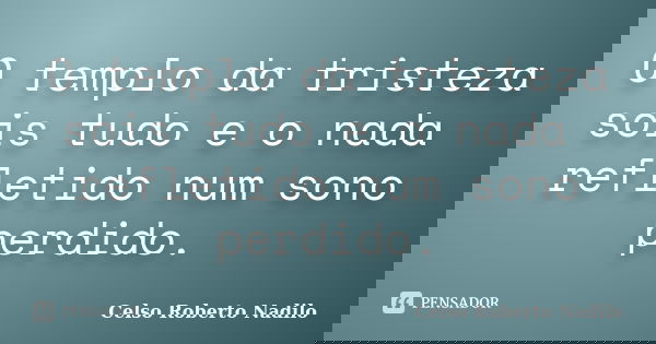 O templo da tristeza sois tudo e o nada refletido num sono perdido.... Frase de celso roberto nadilo.