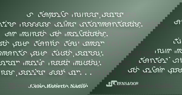 o templo nunca para entre nossas alma atormentadas, em mundo de maldades, tudo que tenho teu amor num momento que tudo parou, tentei chorar mais nada mudou, do ... Frase de celso roberto nadilo.