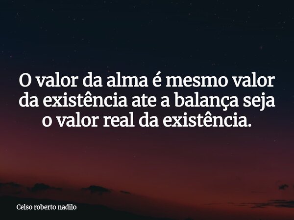 O valor da alma é mesmo valor da existência ate a balança seja o valor real da existência.⁠... Frase de Celso roberto nadilo.