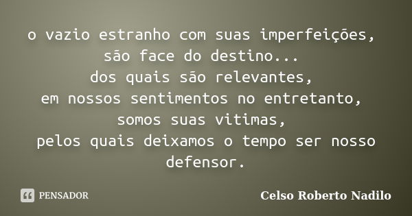 o vazio estranho com suas imperfeições, são face do destino... dos quais são relevantes, em nossos sentimentos no entretanto, somos suas vitimas, pelos quais de... Frase de celso roberto nadilo.