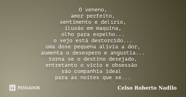 O veneno, amor perfeito, sentimento e delírio, ilusão em maquina, olho para espelho... o vejo está destorcido... uma dose pequena alivia a dor, aumenta o desesp... Frase de celso roberto nadilo.