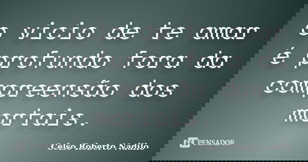 o vicio de te amar é profundo fora da compreensão dos mortais.... Frase de celso roberto nadilo.