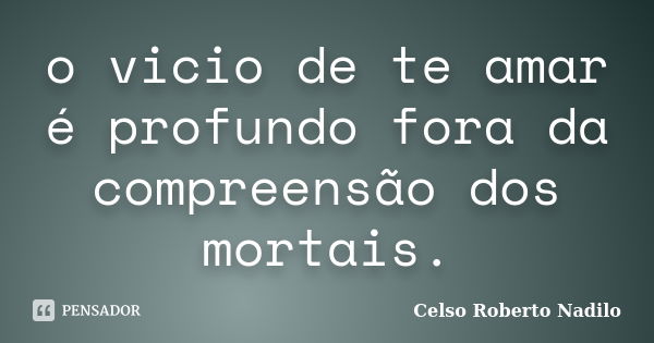 o vicio de te amar é profundo fora da compreensão dos mortais.... Frase de celso roberto nadilo.