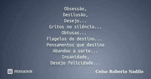 Obsessão, Desilusão, Desejo... Gritos no silêncio... Obtusas... Flagelos do destino... Pensamentos que destino Abandou a sorte... Insanidade, Desejo felicidade.... Frase de celso roberto nadilo.