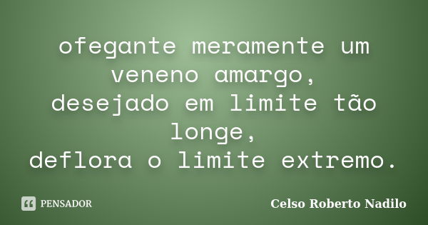 ofegante meramente um veneno amargo, desejado em limite tão longe, deflora o limite extremo.... Frase de celso roberto nadilo.