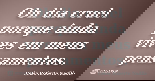Oh dia cruel porque ainda vives em meus pensamentos.... Frase de celso roberto nadilo.