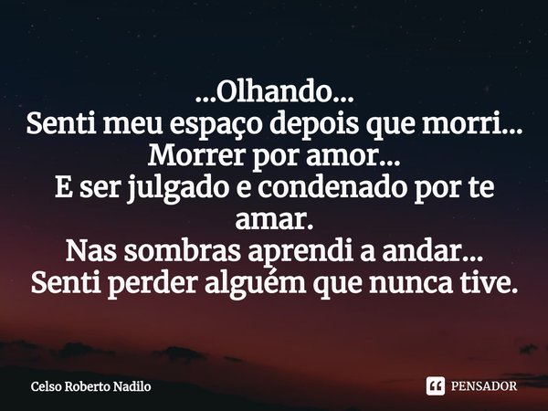 ...Olhando...
Senti meu espaço depois que morri...
Morrer por amor...
E ser julgado e condenado por te amar.
Nas sombras aprendi a andar...
Senti perder alguém ... Frase de Celso Roberto Nadilo.