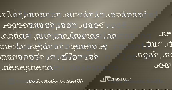olhe para o vazio e estarei esperando por você... se achas que palavras na tua faceta seja o repente, seja permanente a flor do seu desespero.... Frase de celso roberto nadilo.