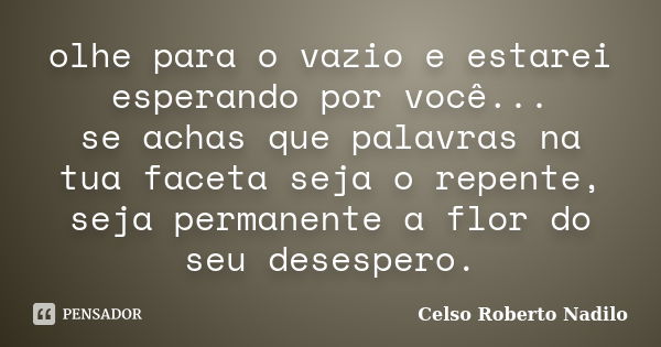 olhe para o vazio e estarei esperando por você... se achas que palavras na tua faceta seja o repente, seja permanente a flor do seu desespero.... Frase de celso roberto nadilo.