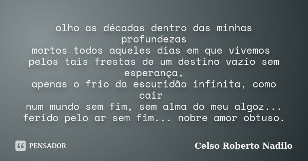 olho as décadas dentro das minhas profundezas mortos todos aqueles dias em que vivemos pelos tais frestas de um destino vazio sem esperança, apenas o frio da es... Frase de celso roberto nadilo.