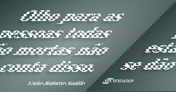 Olho para as pessoas todas estão mortas não se dão conta disso.... Frase de celso roberto nadilo.
