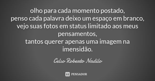 olho para cada momento postado, penso cada palavra deixo um espaço em branco, vejo suas fotos em status limitado aos meus pensamentos, tantos querer apenas uma ... Frase de celso roberto nadilo.