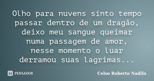 Olho para nuvens sinto tempo passar dentro de um dragão, deixo meu sangue queimar numa passagem de amor, nesse momento o luar derramou suas lagrimas...... Frase de celso roberto nadilo.